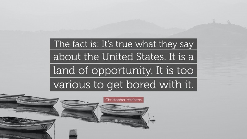 Christopher Hitchens Quote: “The fact is: It’s true what they say about the United States. It is a land of opportunity. It is too various to get bored with it.”