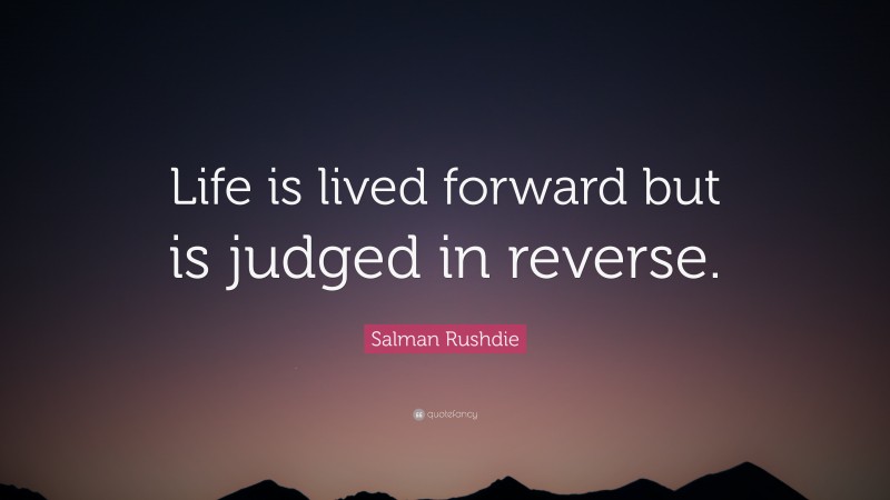 Salman Rushdie Quote: “Life is lived forward but is judged in reverse.”