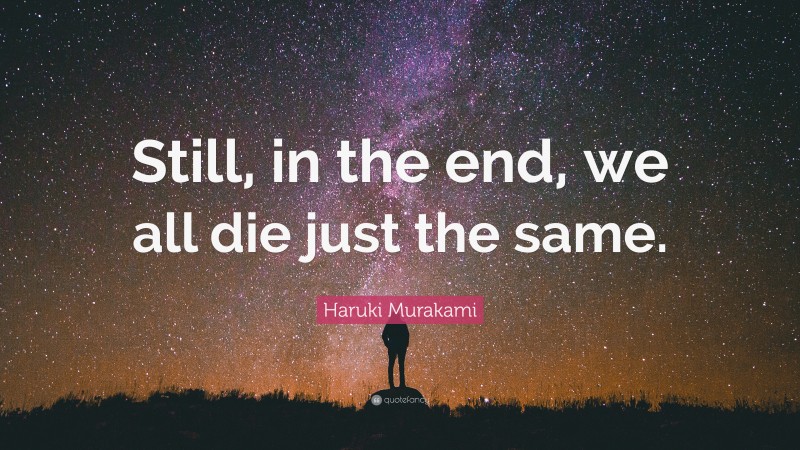 Haruki Murakami Quote: “Still, in the end, we all die just the same.”