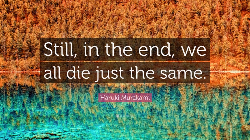 Haruki Murakami Quote: “Still, in the end, we all die just the same.”