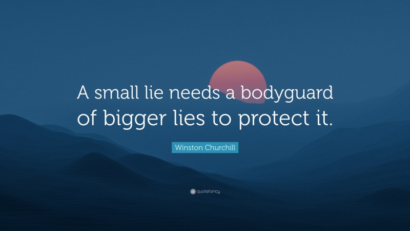 Winston Churchill Quote: “A small lie needs a bodyguard of bigger lies to protect it.”