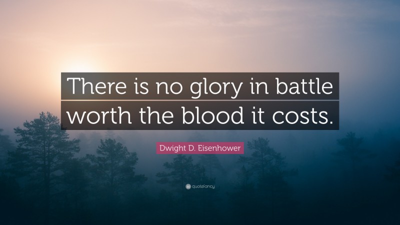 Dwight D. Eisenhower Quote: “There is no glory in battle worth the blood it costs.”