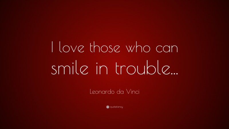 Leonardo da Vinci Quote: “I love those who can smile in trouble...”