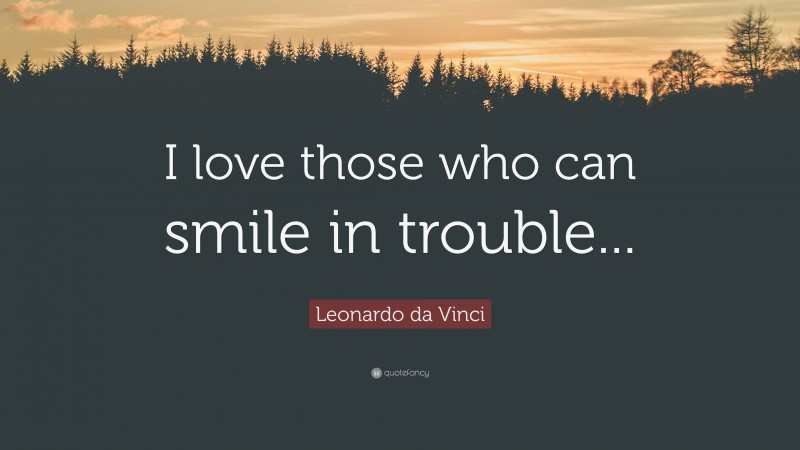 Leonardo da Vinci Quote: “I love those who can smile in trouble...”