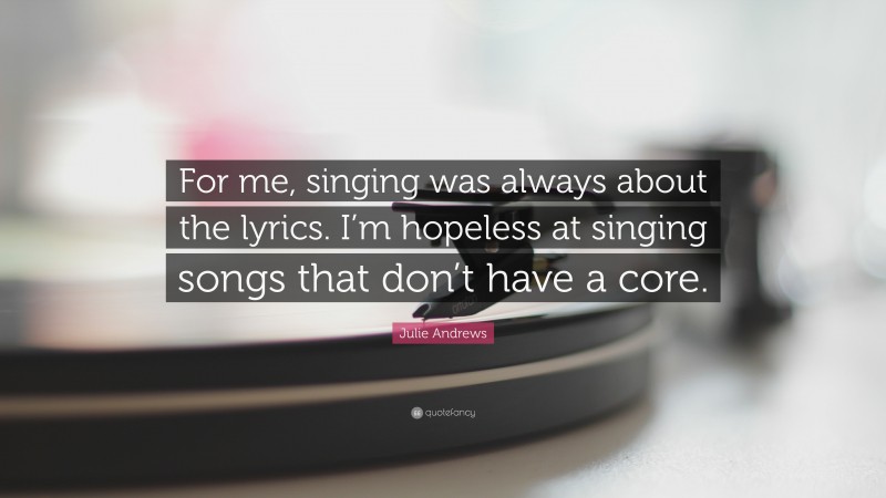 Julie Andrews Quote: “For me, singing was always about the lyrics. I’m hopeless at singing songs that don’t have a core.”
