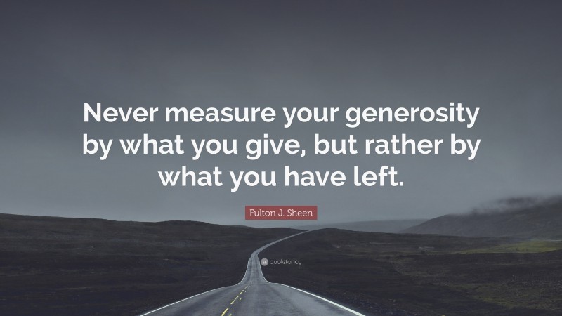 Fulton J. Sheen Quote: “Never measure your generosity by what you give, but rather by what you have left.”