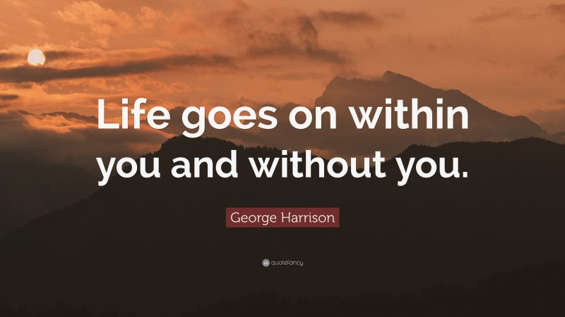 George Harrison Quote: “Life goes on within you and without you.”