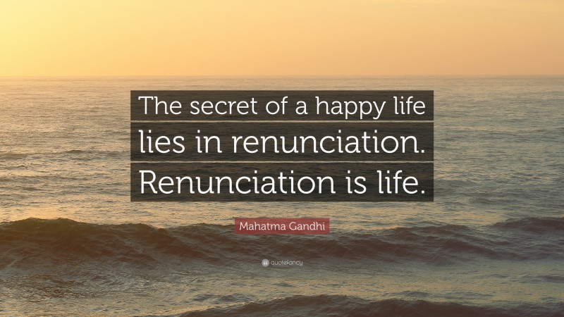Mahatma Gandhi Quote: “The secret of a happy life lies in renunciation. Renunciation is life.”