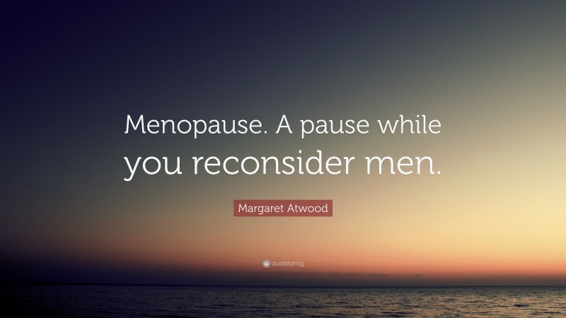 Margaret Atwood Quote: “Menopause. A pause while you reconsider men.”