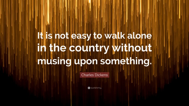 Charles Dickens Quote: “It is not easy to walk alone in the country without musing upon something.”