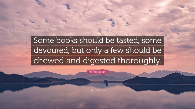 Francis Bacon Quote: “Some books should be tasted, some devoured, but only a few should be chewed and digested thoroughly.”