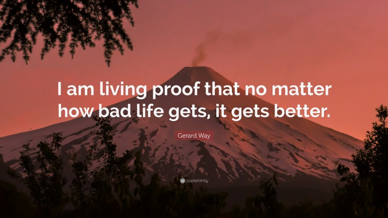 Gerard Way Quote: “I am living proof that no matter how bad life gets, it gets better.”