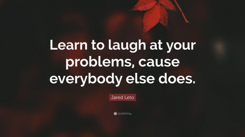 Jared Leto Quote: “Learn to laugh at your problems, cause everybody else does.”