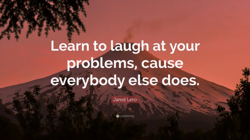 Jared Leto Quote: “Learn to laugh at your problems, cause everybody else does.”