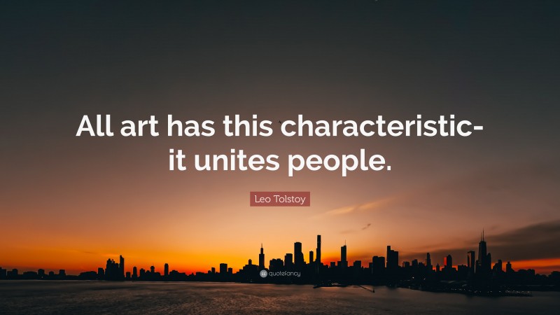 Leo Tolstoy Quote: “All art has this characteristic-it unites people.”
