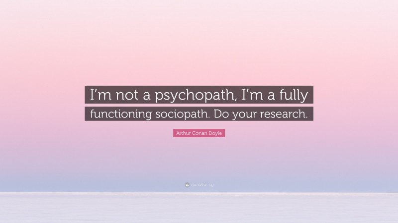 Arthur Conan Doyle Quote: “I’m not a psychopath, I’m a fully functioning sociopath. Do your research.”
