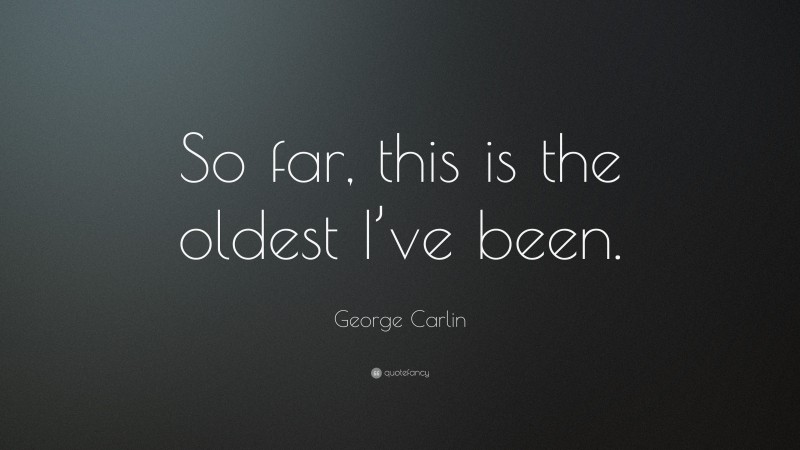 George Carlin Quote: “So far, this is the oldest I’ve been.”
