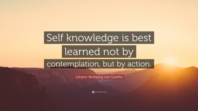 Johann Wolfgang von Goethe Quote: “Self knowledge is best learned not by contemplation, but by action.”