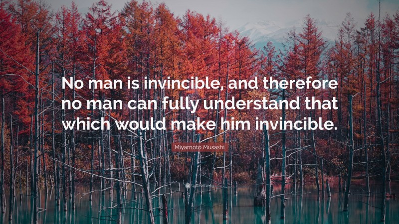 Miyamoto Musashi Quote: “No man is invincible, and therefore no man can fully understand that which would make him invincible.”