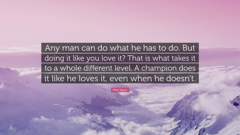 Mike Tyson Quote: “Any man can do what he has to do. But doing it like you love it? That is what takes it to a whole different level. A champion does it like he loves it, even when he doesn’t.”