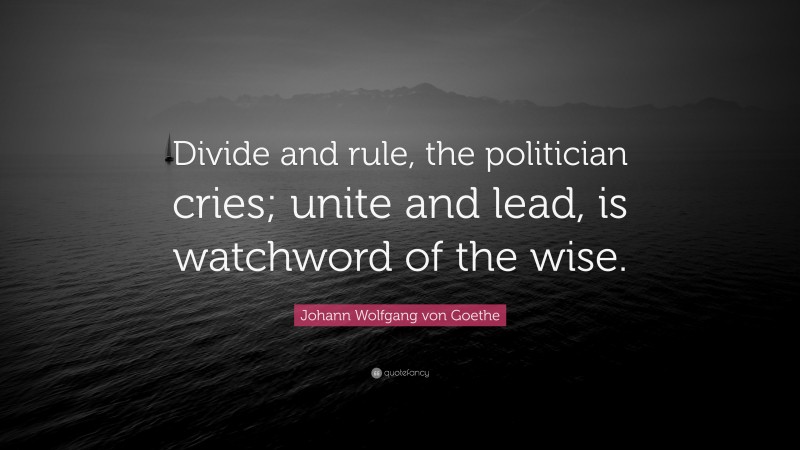 Johann Wolfgang von Goethe Quote: “Divide and rule, the politician cries; unite and lead, is watchword of the wise.”