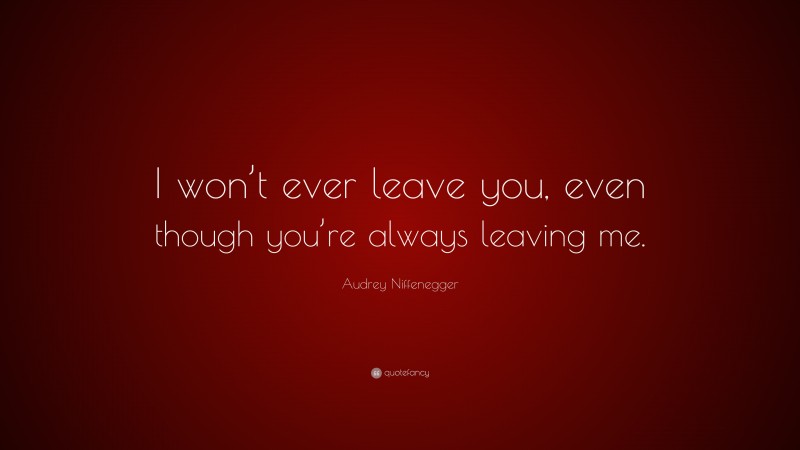 Audrey Niffenegger Quote: “I won’t ever leave you, even though you’re always leaving me.”