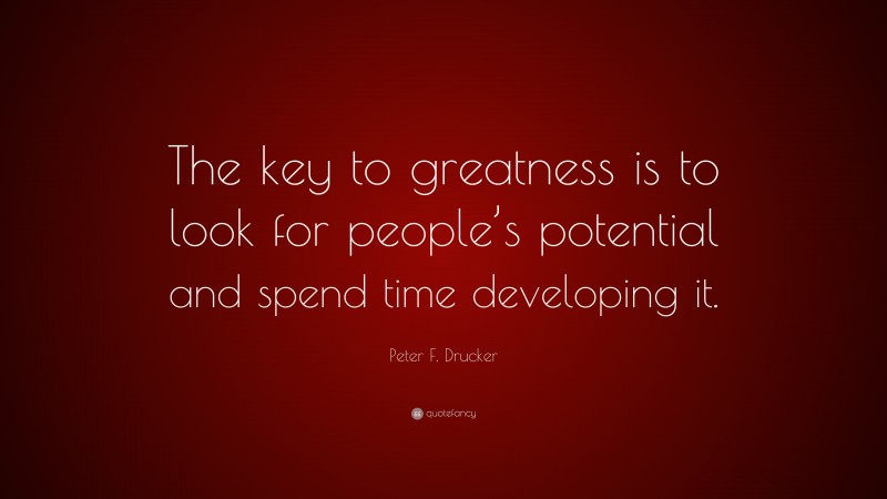Peter F. Drucker Quote: “The key to greatness is to look for people’s potential and spend time developing it.”