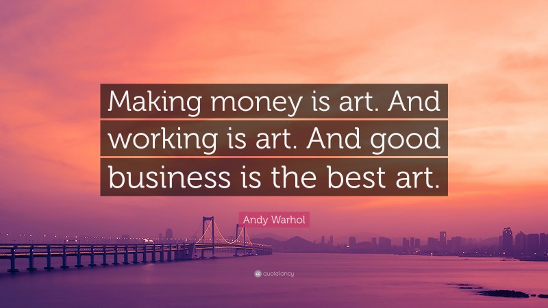 Andy Warhol Quote: “Making money is art. And working is art. And good business is the best art.”