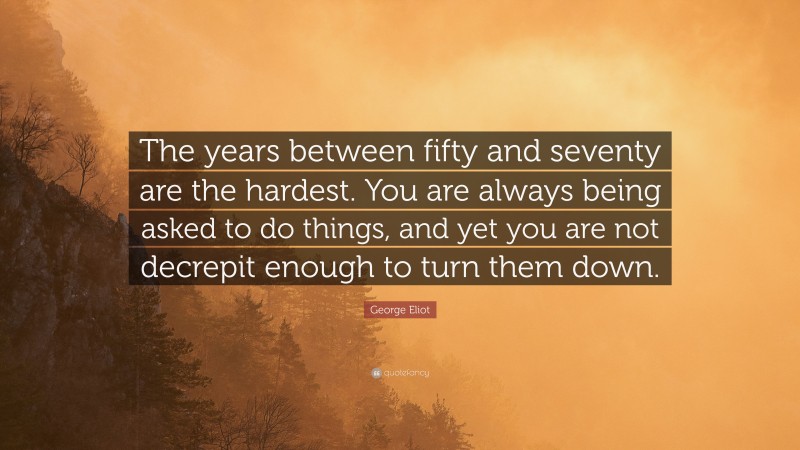 George Eliot Quote: “The years between fifty and seventy are the hardest. You are always being asked to do things, and yet you are not decrepit enough to turn them down.”