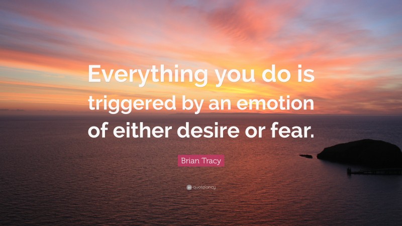 Brian Tracy Quote: “Everything you do is triggered by an emotion of either desire or fear.”