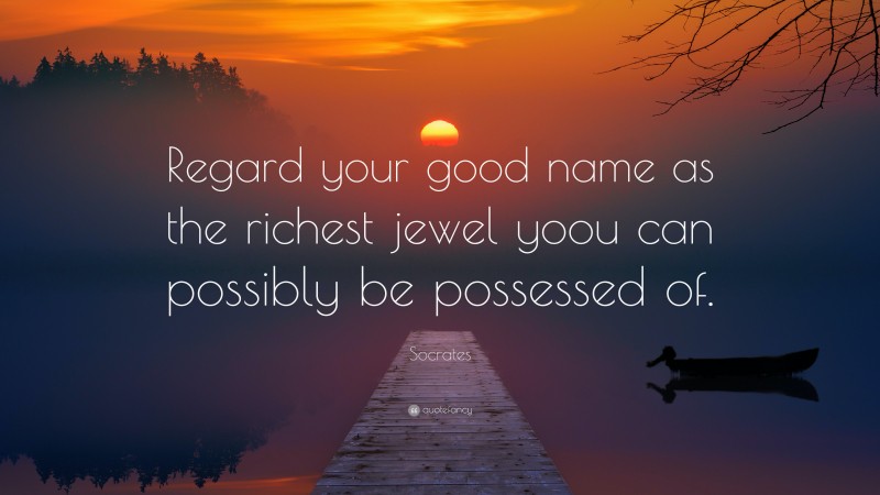 Socrates Quote: “Regard your good name as the richest jewel yoou can possibly be possessed of.”