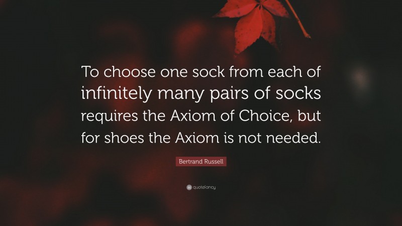 Bertrand Russell Quote: “To choose one sock from each of infinitely many pairs of socks requires the Axiom of Choice, but for shoes the Axiom is not needed.”