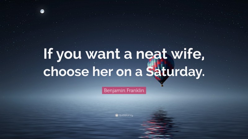 Benjamin Franklin Quote: “If you want a neat wife, choose her on a Saturday.”
