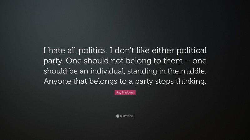 Ray Bradbury Quote: “I hate all politics. I don’t like either political party. One should not belong to them – one should be an individual, standing in the middle. Anyone that belongs to a party stops thinking.”