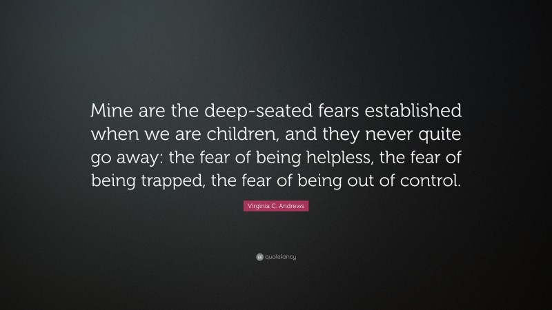 Virginia C. Andrews Quote: “Mine are the deep-seated fears established when we are children, and they never quite go away: the fear of being helpless, the fear of being trapped, the fear of being out of control.”