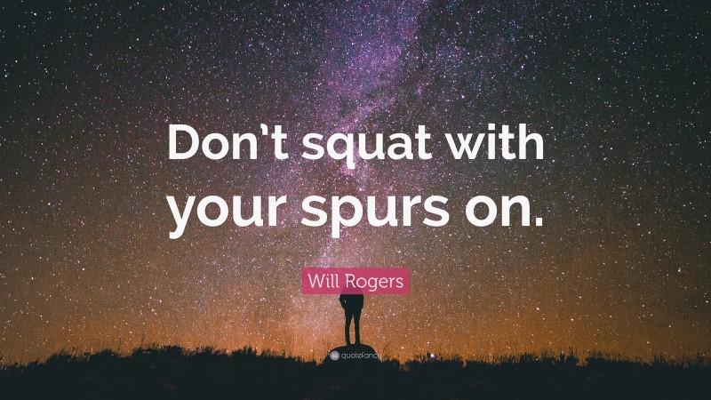 Will Rogers Quote: “Don’t squat with your spurs on.”