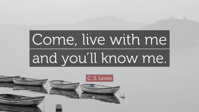 C. S. Lewis Quote: “Come, live with me and you’ll know me.”