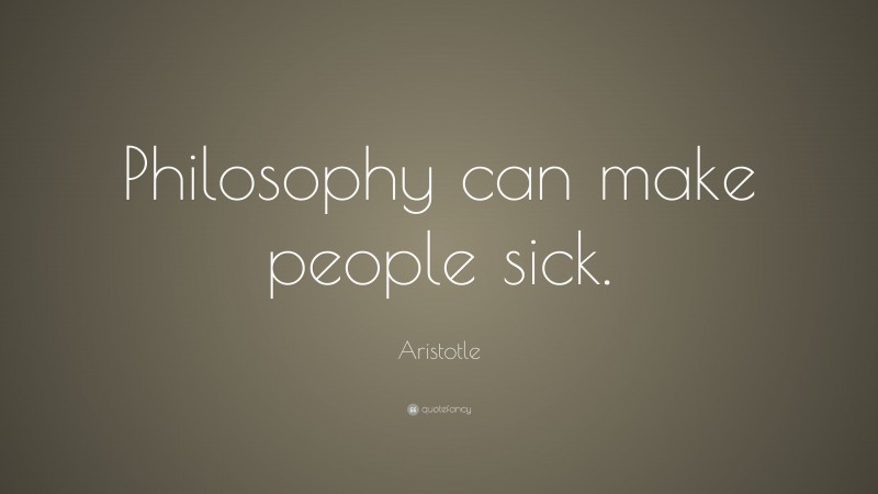 Aristotle Quote: “Philosophy can make people sick.”