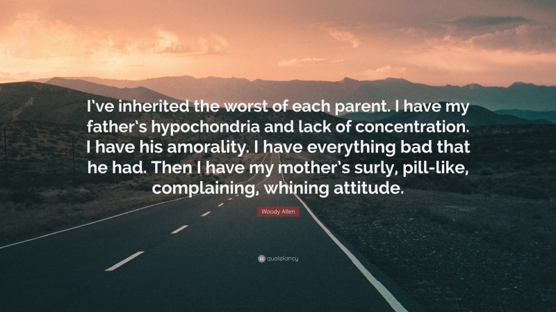 Woody Allen Quote: “I’ve inherited the worst of each parent. I have my father’s hypochondria and lack of concentration. I have his amorality. I have everything bad that he had. Then I have my mother’s surly, pill-like, complaining, whining attitude.”