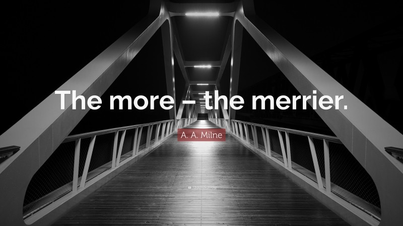 A. A. Milne Quote: “The more – the merrier.”