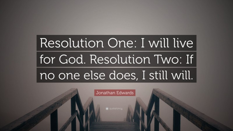 Jonathan Edwards Quote: “Resolution One: I will live for God. Resolution Two: If no one else does, I still will.”