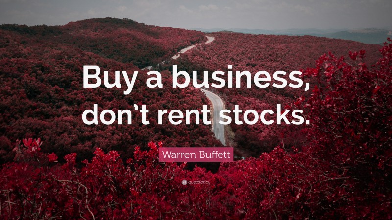 Warren Buffett Quote: “Buy a business, don’t rent stocks.”