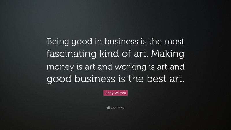 Andy Warhol Quote: “Being good in business is the most fascinating kind of art. Making money is art and working is art and good business is the best art.”