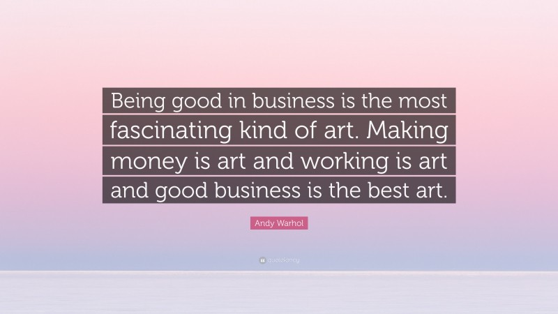 Andy Warhol Quote: “Being good in business is the most fascinating kind of art. Making money is art and working is art and good business is the best art.”