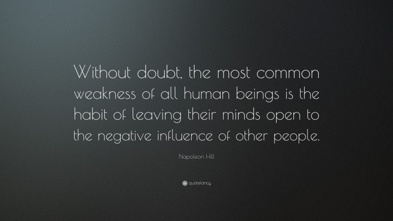 Napoleon Hill Quote: “Without doubt, the most common weakness of all human beings is the habit of leaving their minds open to the negative influence of other people.”