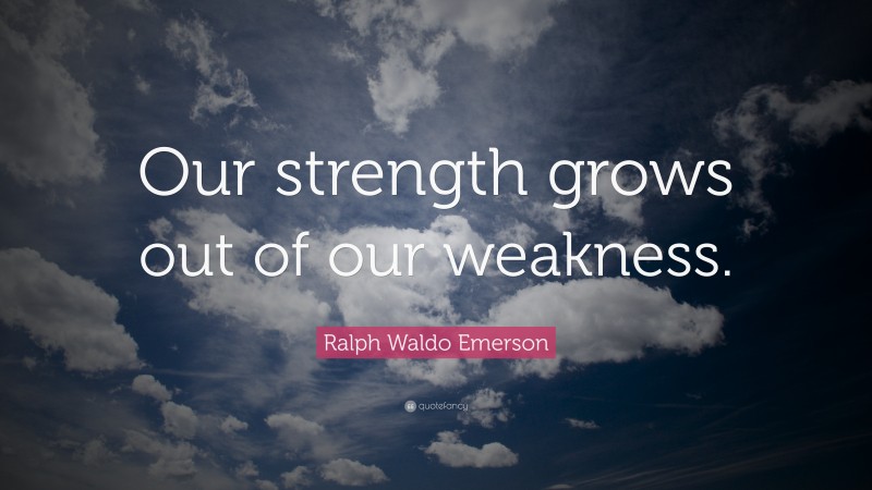 Ralph Waldo Emerson Quote: “Our strength grows out of our weakness.”