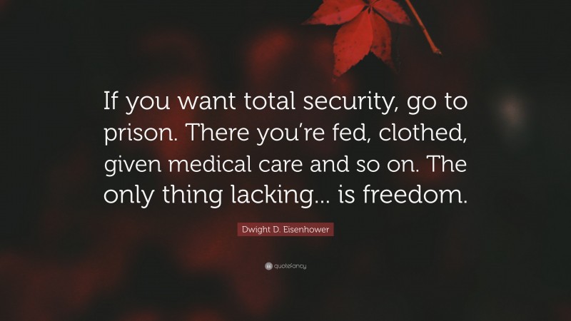 Dwight D. Eisenhower Quote: “If you want total security, go to prison. There you’re fed, clothed, given medical care and so on. The only thing lacking... is freedom.”