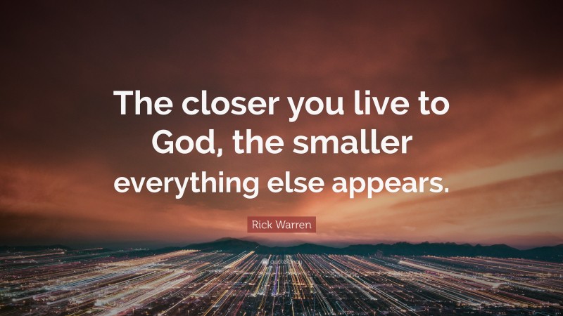 Rick Warren Quote: “The closer you live to God, the smaller everything else appears.”