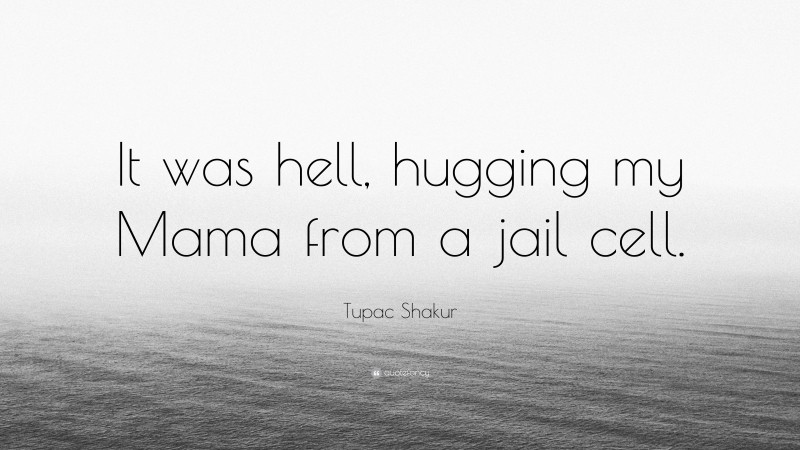 Tupac Shakur Quote: “It was hell, hugging my Mama from a jail cell.”