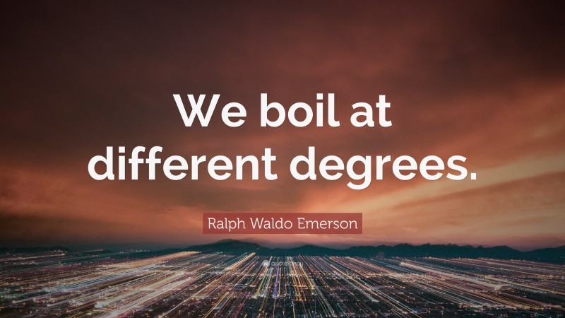 Ralph Waldo Emerson Quote: “We boil at different degrees.”